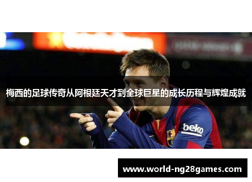 梅西的足球传奇从阿根廷天才到全球巨星的成长历程与辉煌成就