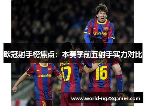 欧冠射手榜焦点：本赛季前五射手实力对比