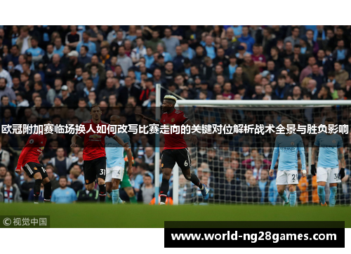 欧冠附加赛临场换人如何改写比赛走向的关键对位解析战术全景与胜负影响
