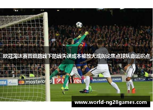 欧冠淘汰赛晋级路线下防线失误成本被放大成舆论焦点球队命运拐点