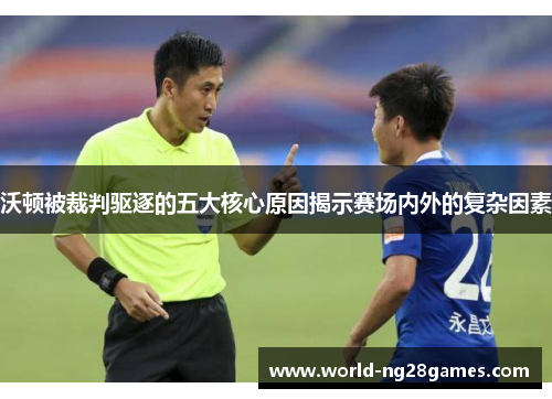沃顿被裁判驱逐的五大核心原因揭示赛场内外的复杂因素 沃顿被裁判驱逐的五大核心原因揭示赛场内外的复杂因素