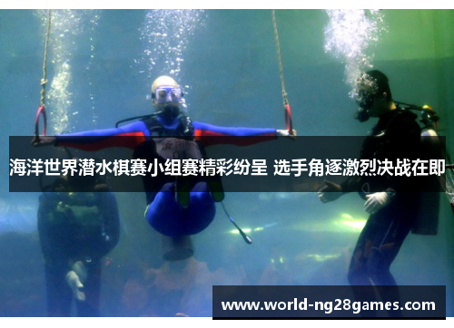 海洋世界潜水棋赛小组赛精彩纷呈 选手角逐激烈决战在即