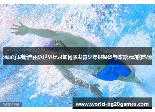 潘展乐刷新自由泳世界纪录如何激发青少年积极参与体育运动的热情