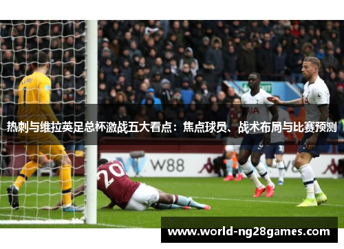 热刺与维拉英足总杯激战五大看点：焦点球员、战术布局与比赛预测