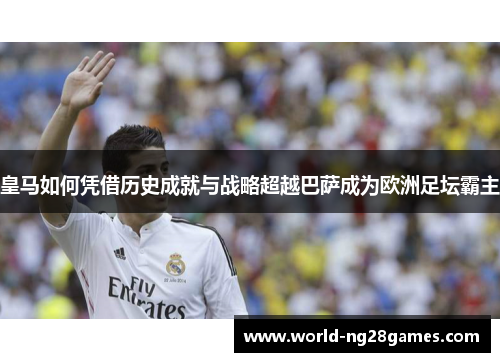 皇马如何凭借历史成就与战略超越巴萨成为欧洲足坛霸主