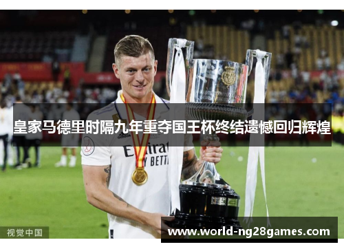 皇家马德里时隔九年重夺国王杯终结遗憾回归辉煌 皇家马德里时隔九年重夺国王杯终结遗憾回归辉煌
