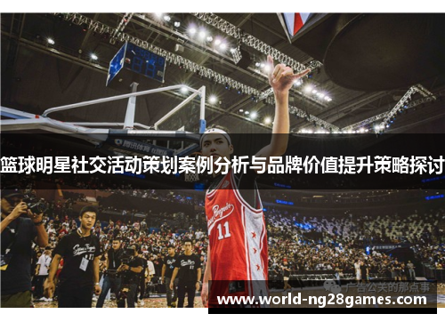 篮球明星社交活动策划案例分析与品牌价值提升策略探讨