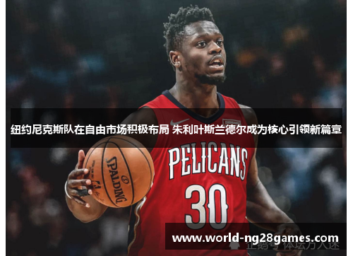 纽约尼克斯队在自由市场积极布局 朱利叶斯兰德尔成为核心引领新篇章