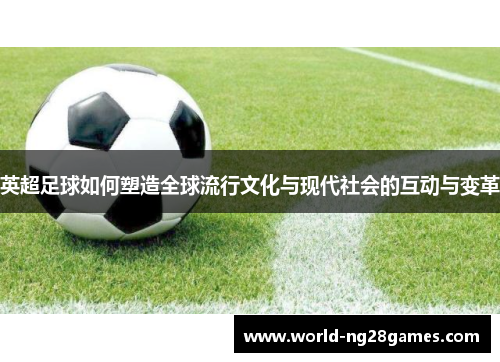 英超足球如何塑造全球流行文化与现代社会的互动与变革