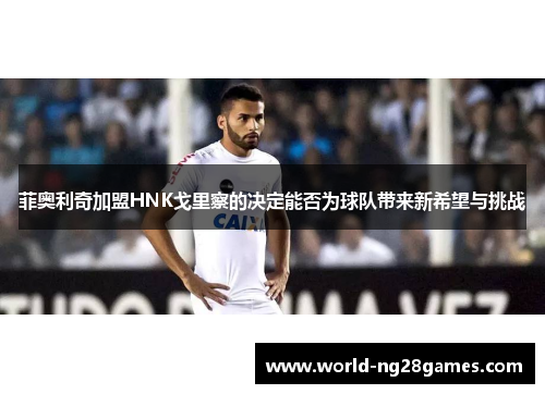 菲奥利奇加盟HNK戈里察的决定能否为球队带来新希望与挑战