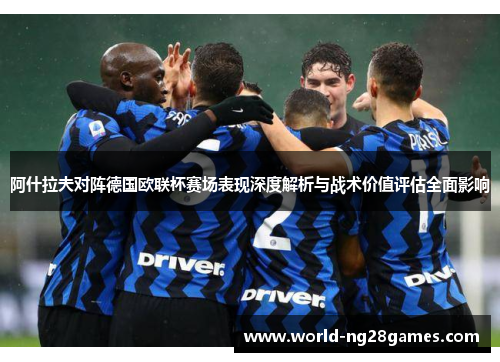 阿什拉夫对阵德国欧联杯赛场表现深度解析与战术价值评估全面影响