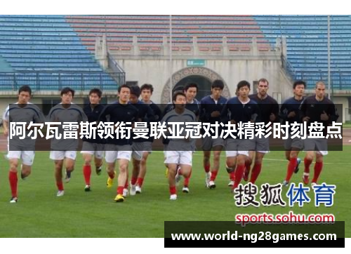 阿尔瓦雷斯领衔曼联亚冠对决精彩时刻盘点