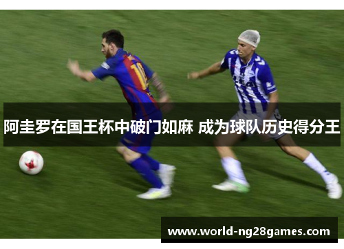 阿圭罗在国王杯中破门如麻 成为球队历史得分王