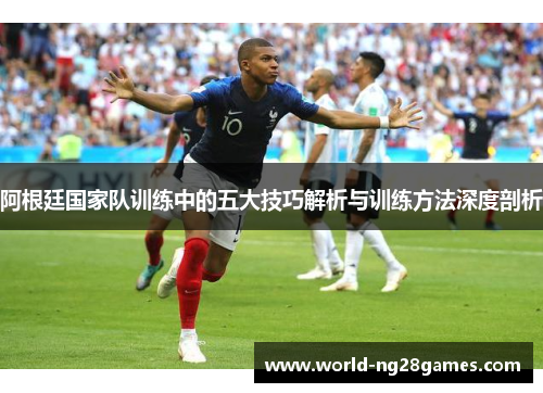 阿根廷国家队训练中的五大技巧解析与训练方法深度剖析